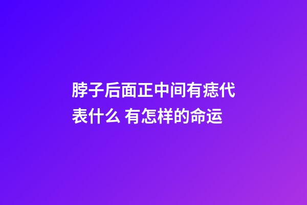 脖子后面正中间有痣代表什么 有怎样的命运